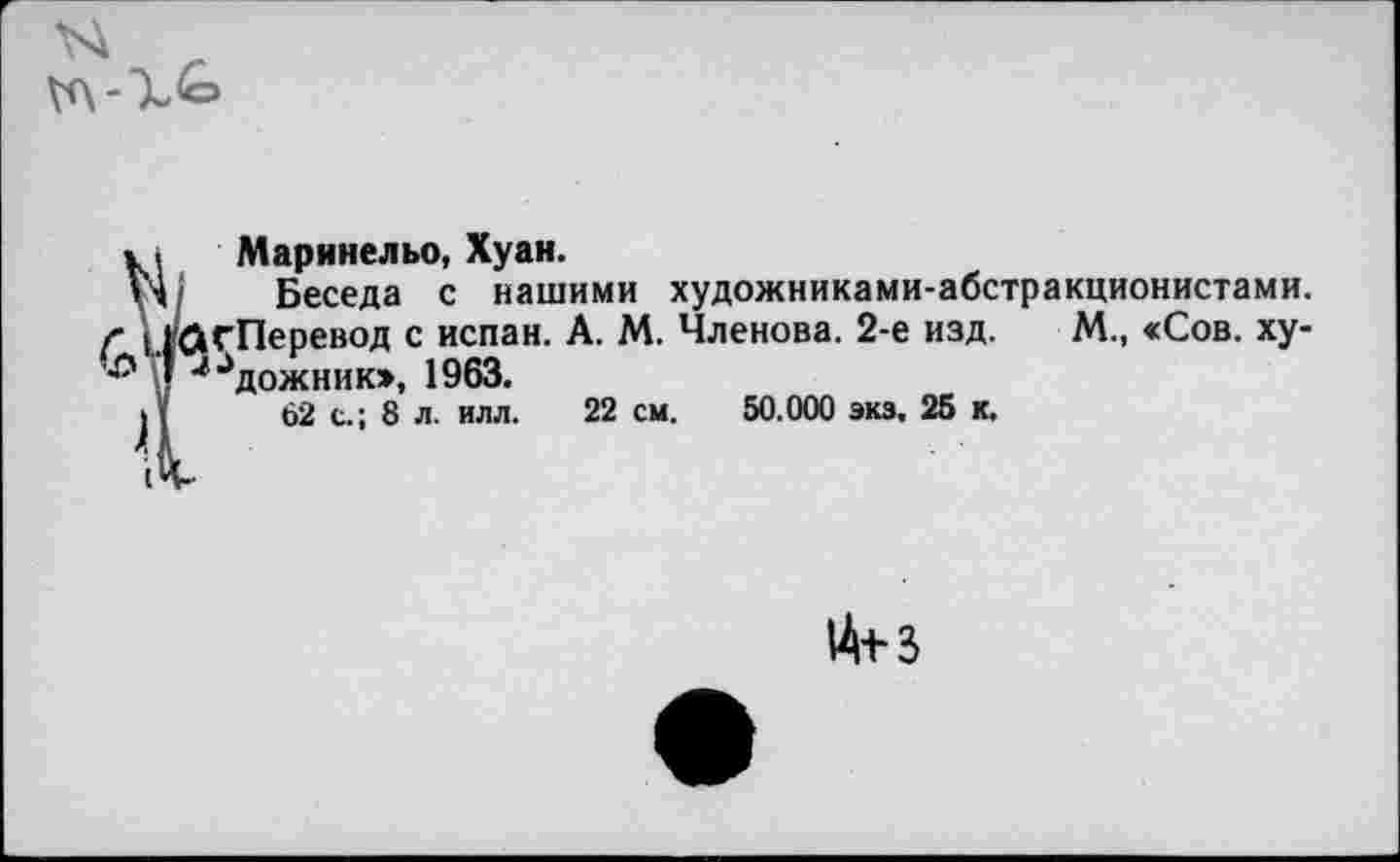 ﻿Маринельо, Хуан.
Беседа с нашими художниками-абстракционистами. гПеревод с испан. А. М. Членова. 2-е изд. М., «Сов. художник», 1963.
62 с.; 8 л. илл. 22 см. 50.000 экз, 25 к.
